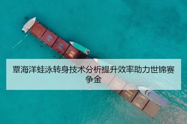 覃海洋蛙泳转身技术分析提升效率助力世锦赛争金