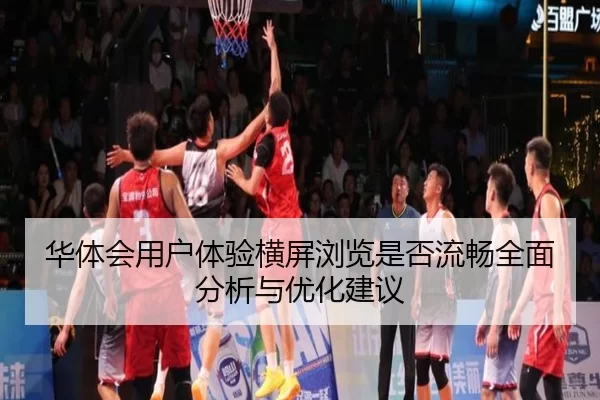 华体会用户体验横屏浏览是否流畅全面分析与优化建议
