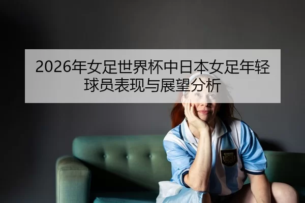 nian-nv-zu-shi-jie-bei-zhong-ri-ben-nv-zu-nian-qing-qiu-yuan-biao-xian-yu-zhan-wang-fen-xi-2-315.jpg