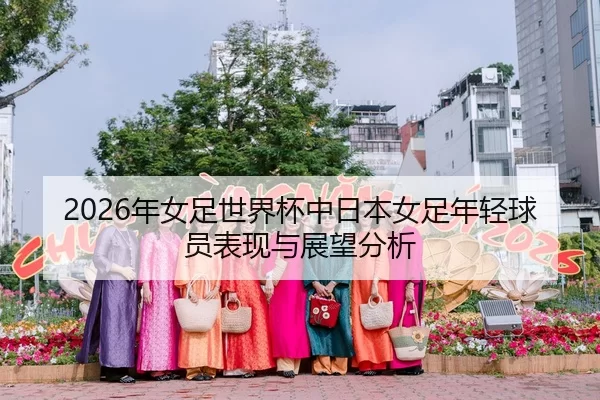 2026年女足世界杯中日本女足年轻球员表现与展望分析