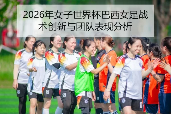 2026年女子世界杯巴西女足战术创新与团队表现分析