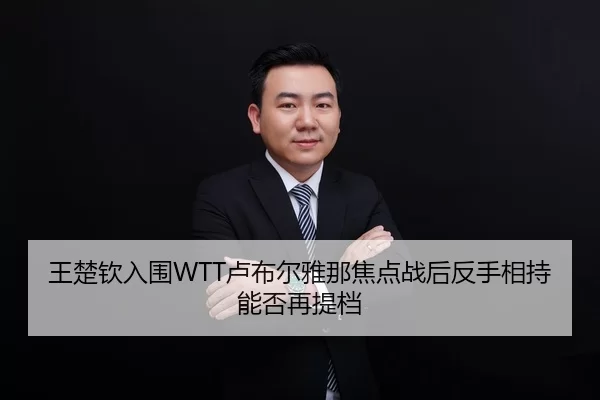 王楚钦入围WTT卢布尔雅那焦点战后反手相持能否再提档