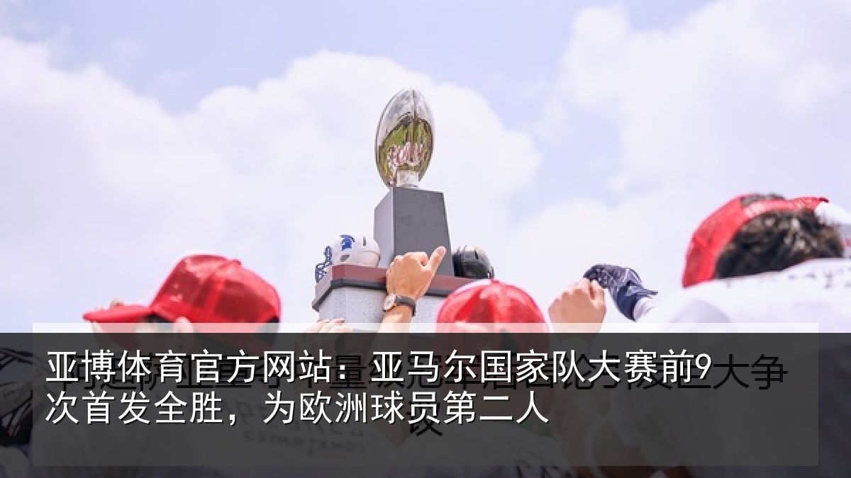 亚博体育官方网站:亚马尔国家队大赛前9次首发全胜,为欧洲球员第二人