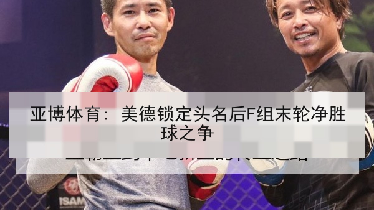 亚博体育: 美德锁定头名后F组末轮净胜球之争 亚博体育: 美德锁定头名后F组末轮净胜球之争