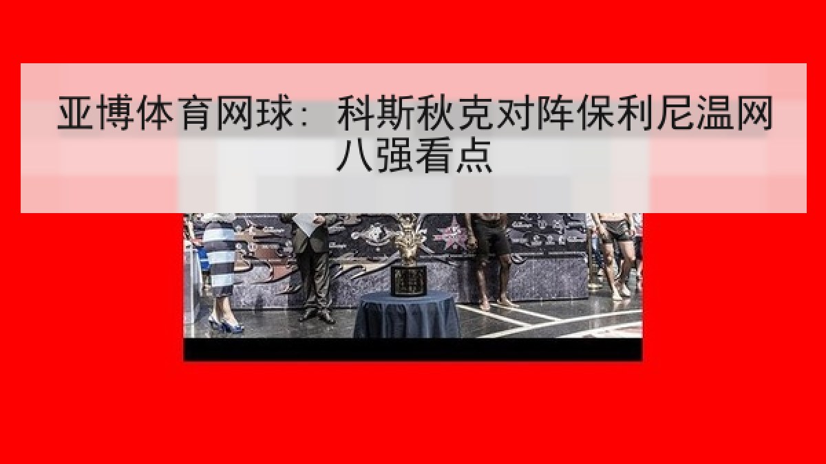 亚博体育网球: 科斯秋克对阵保利尼温网八强看点 亚博体育网球: 科斯秋克对阵保利尼温网八强看点