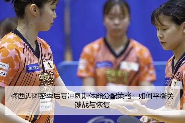 梅西迈阿密季后赛冲刺期体能分配策略：如何平衡关键战与恢复