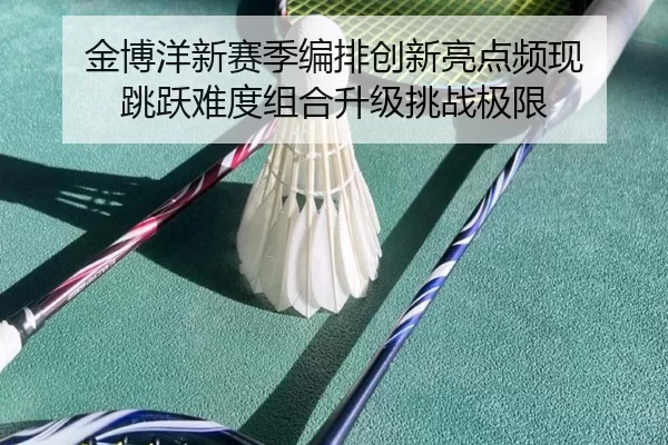 金博洋新赛季编排创新亮点频现 跳跃难度组合升级挑战极限