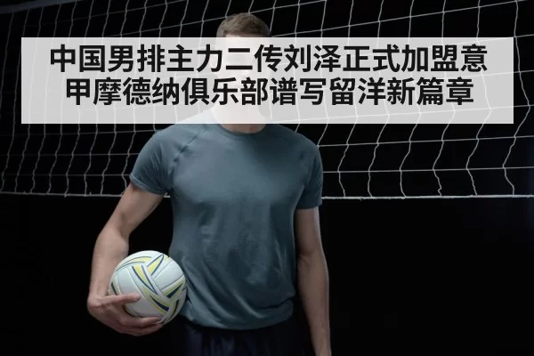 中国男排主力二传刘泽正式加盟意甲摩德纳俱乐部谱写留洋新篇章