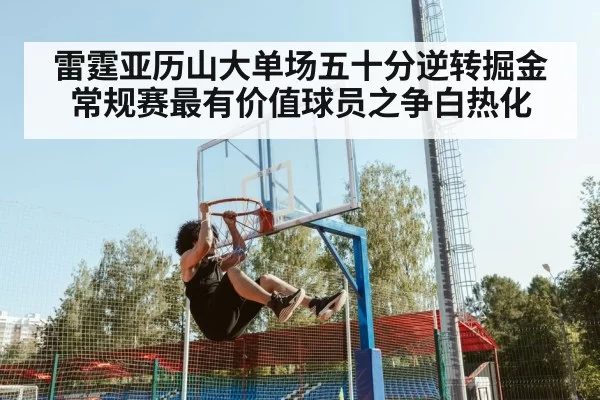 雷霆亚历山大单场五十分逆转掘金 常规赛最有价值球员之争白热化