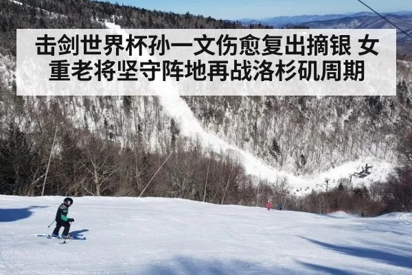 击剑世界杯孙一文伤愈复出摘银 女重老将坚守阵地再战洛杉矶周期