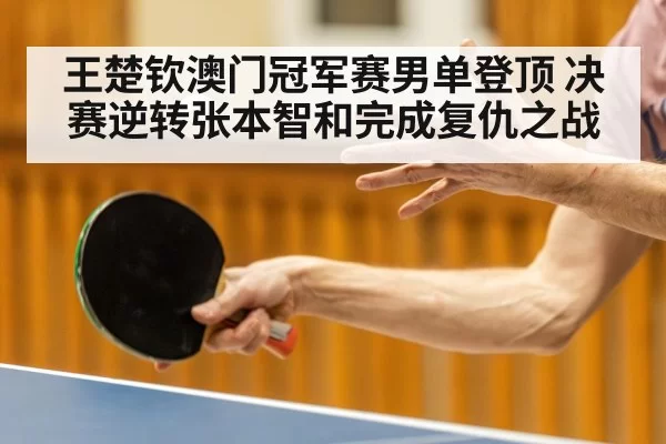 王楚钦澳门冠军赛男单登顶 决赛逆转张本智和完成复仇之战