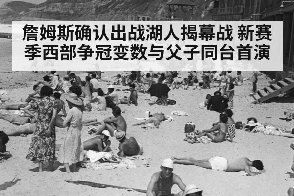 詹姆斯确认出战湖人揭幕战 新赛季西部争冠变数与父子同台首演